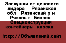 Заглушки от ценового лидера. - Рязанская обл., Рязанский р-н, Рязань г. Бизнес » Спецконструкции, контейнеры, киоски   